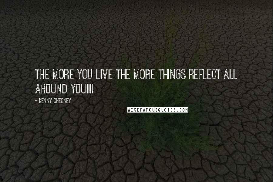 Kenny Chesney Quotes: The more you live the more things reflect all around you!!!!