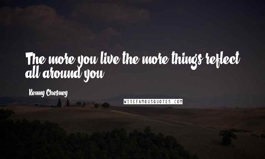 Kenny Chesney Quotes: The more you live the more things reflect all around you!!!!