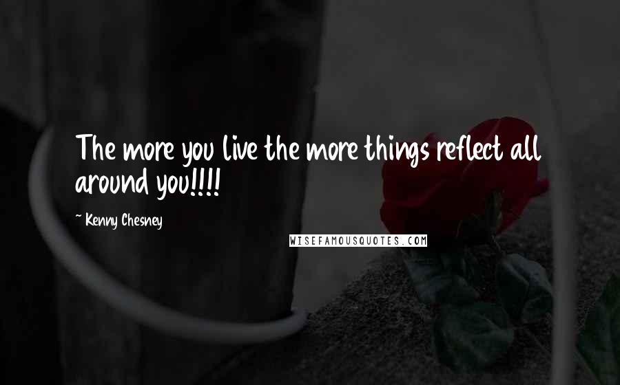Kenny Chesney Quotes: The more you live the more things reflect all around you!!!!