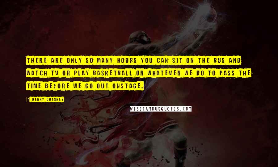 Kenny Chesney Quotes: There are only so many hours you can sit on the bus and watch TV or play basketball or whatever we do to pass the time before we go out onstage.