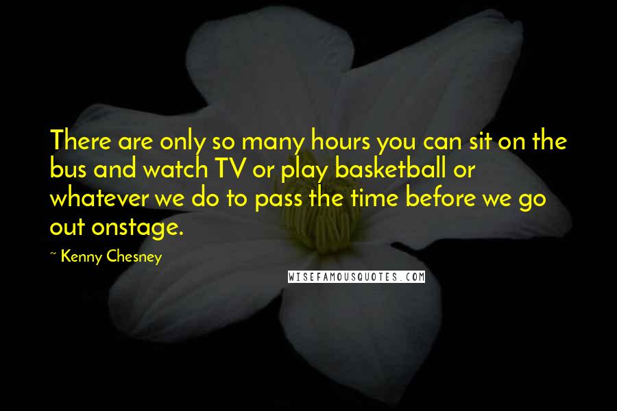 Kenny Chesney Quotes: There are only so many hours you can sit on the bus and watch TV or play basketball or whatever we do to pass the time before we go out onstage.