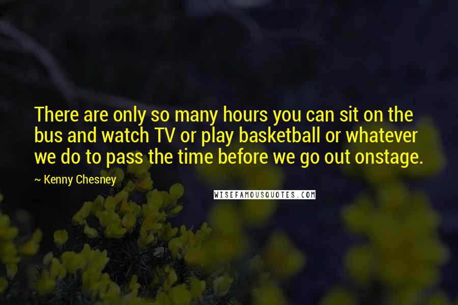 Kenny Chesney Quotes: There are only so many hours you can sit on the bus and watch TV or play basketball or whatever we do to pass the time before we go out onstage.