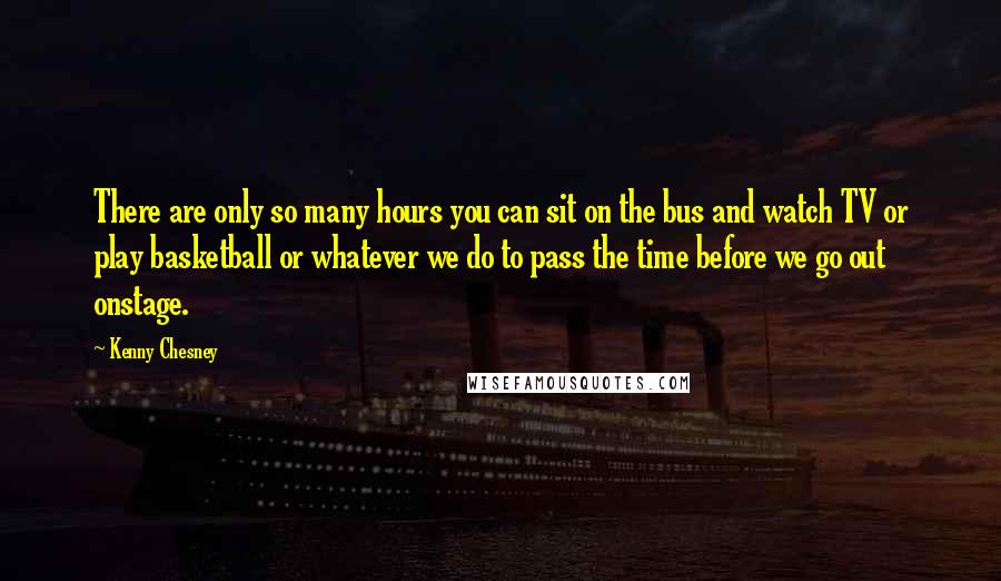 Kenny Chesney Quotes: There are only so many hours you can sit on the bus and watch TV or play basketball or whatever we do to pass the time before we go out onstage.