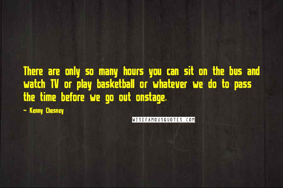 Kenny Chesney Quotes: There are only so many hours you can sit on the bus and watch TV or play basketball or whatever we do to pass the time before we go out onstage.