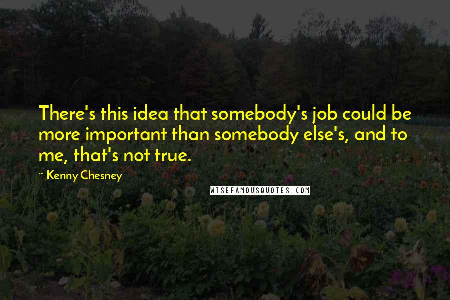 Kenny Chesney Quotes: There's this idea that somebody's job could be more important than somebody else's, and to me, that's not true.
