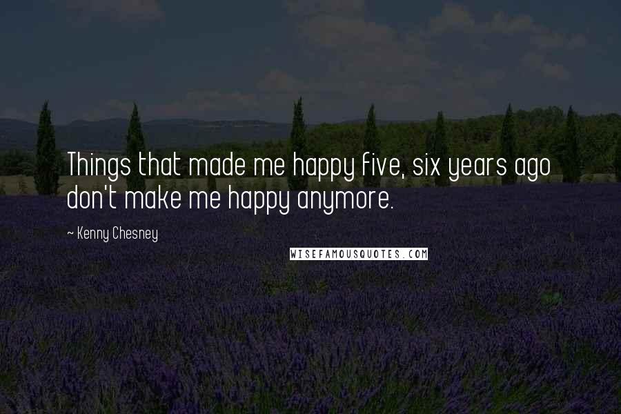 Kenny Chesney Quotes: Things that made me happy five, six years ago don't make me happy anymore.