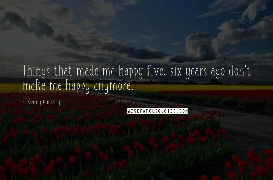 Kenny Chesney Quotes: Things that made me happy five, six years ago don't make me happy anymore.