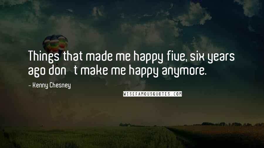 Kenny Chesney Quotes: Things that made me happy five, six years ago don't make me happy anymore.