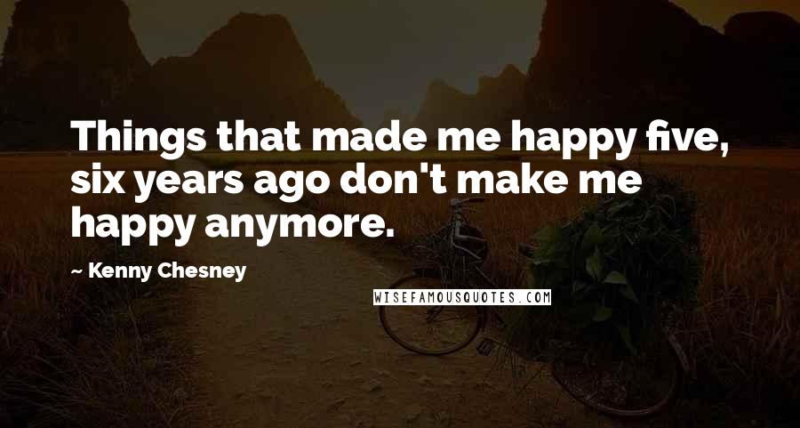 Kenny Chesney Quotes: Things that made me happy five, six years ago don't make me happy anymore.