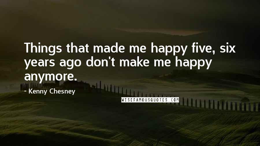 Kenny Chesney Quotes: Things that made me happy five, six years ago don't make me happy anymore.