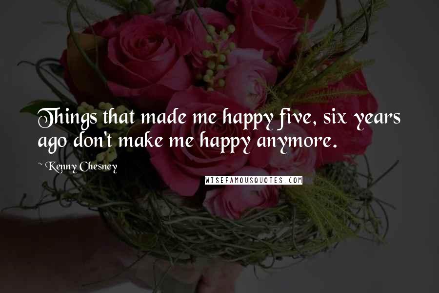 Kenny Chesney Quotes: Things that made me happy five, six years ago don't make me happy anymore.