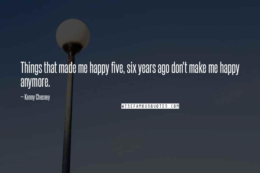 Kenny Chesney Quotes: Things that made me happy five, six years ago don't make me happy anymore.