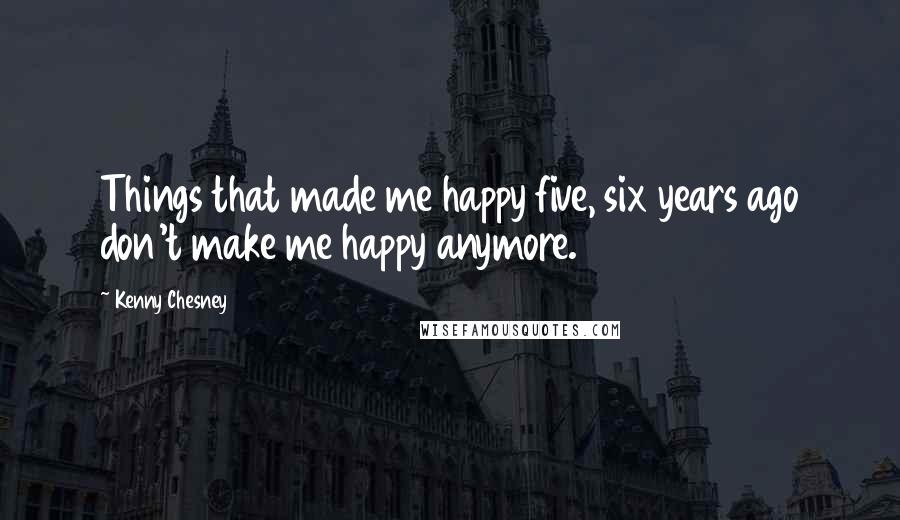 Kenny Chesney Quotes: Things that made me happy five, six years ago don't make me happy anymore.