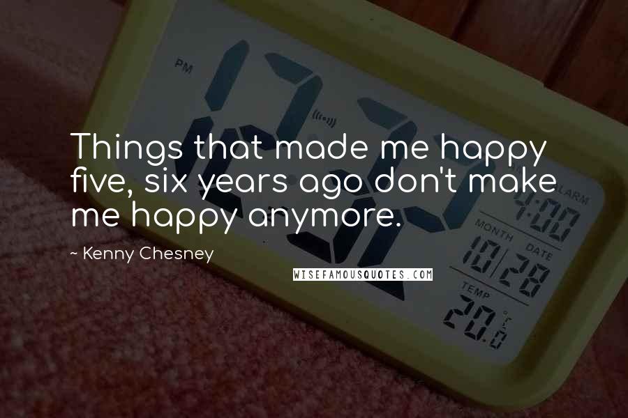 Kenny Chesney Quotes: Things that made me happy five, six years ago don't make me happy anymore.