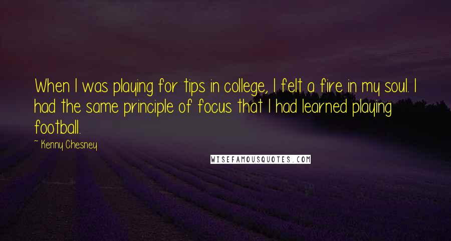 Kenny Chesney Quotes: When I was playing for tips in college, I felt a fire in my soul. I had the same principle of focus that I had learned playing football.