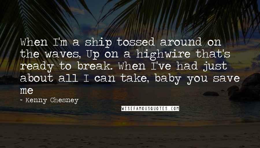 Kenny Chesney Quotes: When I'm a ship tossed around on the waves, Up on a highwire that's ready to break. When I've had just about all I can take, baby you save me