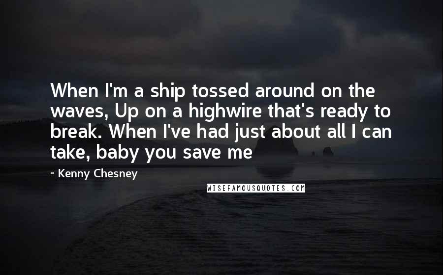 Kenny Chesney Quotes: When I'm a ship tossed around on the waves, Up on a highwire that's ready to break. When I've had just about all I can take, baby you save me