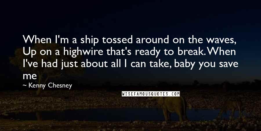 Kenny Chesney Quotes: When I'm a ship tossed around on the waves, Up on a highwire that's ready to break. When I've had just about all I can take, baby you save me