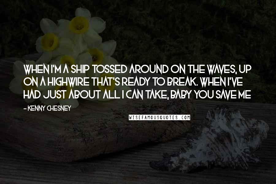 Kenny Chesney Quotes: When I'm a ship tossed around on the waves, Up on a highwire that's ready to break. When I've had just about all I can take, baby you save me