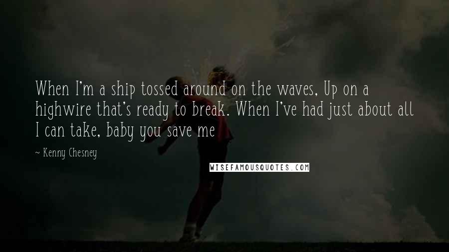 Kenny Chesney Quotes: When I'm a ship tossed around on the waves, Up on a highwire that's ready to break. When I've had just about all I can take, baby you save me