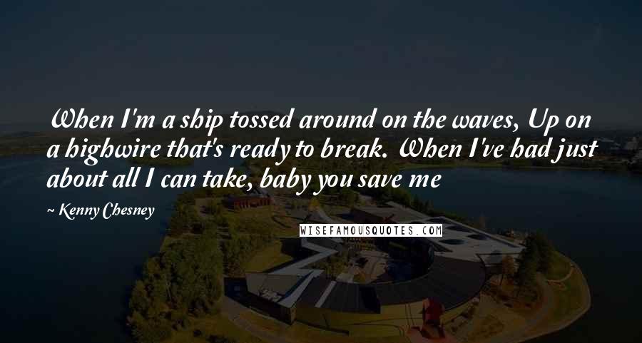 Kenny Chesney Quotes: When I'm a ship tossed around on the waves, Up on a highwire that's ready to break. When I've had just about all I can take, baby you save me