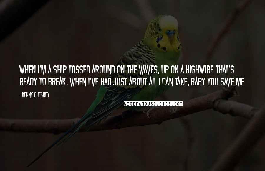 Kenny Chesney Quotes: When I'm a ship tossed around on the waves, Up on a highwire that's ready to break. When I've had just about all I can take, baby you save me