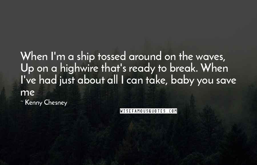 Kenny Chesney Quotes: When I'm a ship tossed around on the waves, Up on a highwire that's ready to break. When I've had just about all I can take, baby you save me