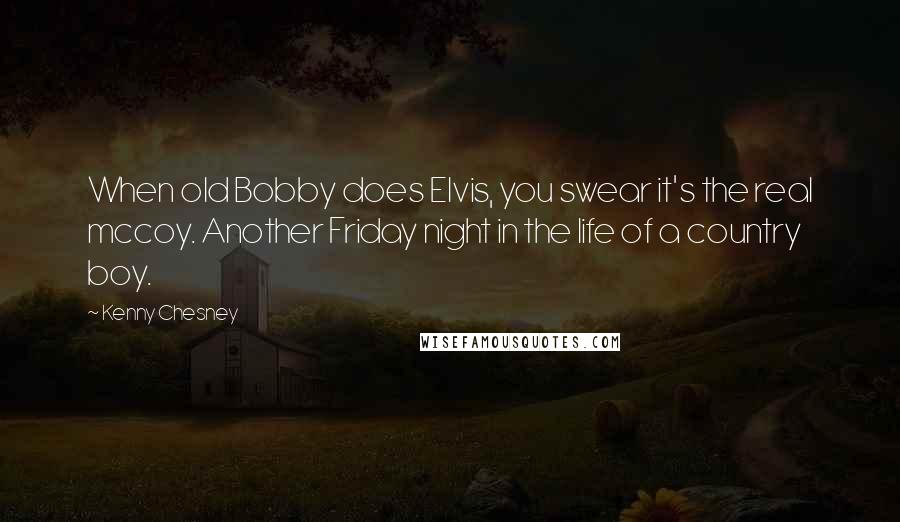 Kenny Chesney Quotes: When old Bobby does Elvis, you swear it's the real mccoy. Another Friday night in the life of a country boy.