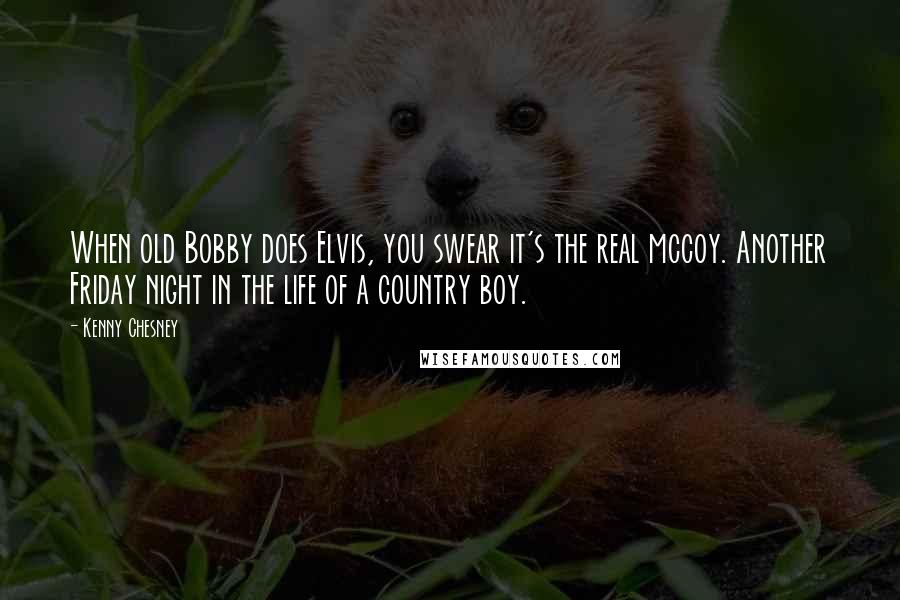 Kenny Chesney Quotes: When old Bobby does Elvis, you swear it's the real mccoy. Another Friday night in the life of a country boy.