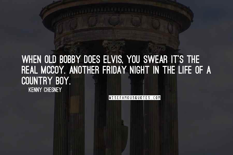Kenny Chesney Quotes: When old Bobby does Elvis, you swear it's the real mccoy. Another Friday night in the life of a country boy.