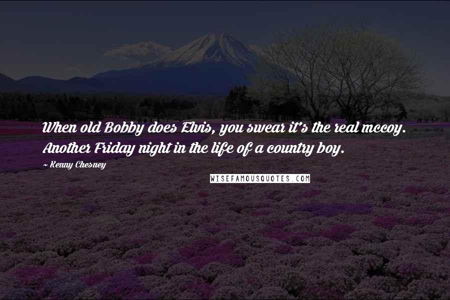 Kenny Chesney Quotes: When old Bobby does Elvis, you swear it's the real mccoy. Another Friday night in the life of a country boy.