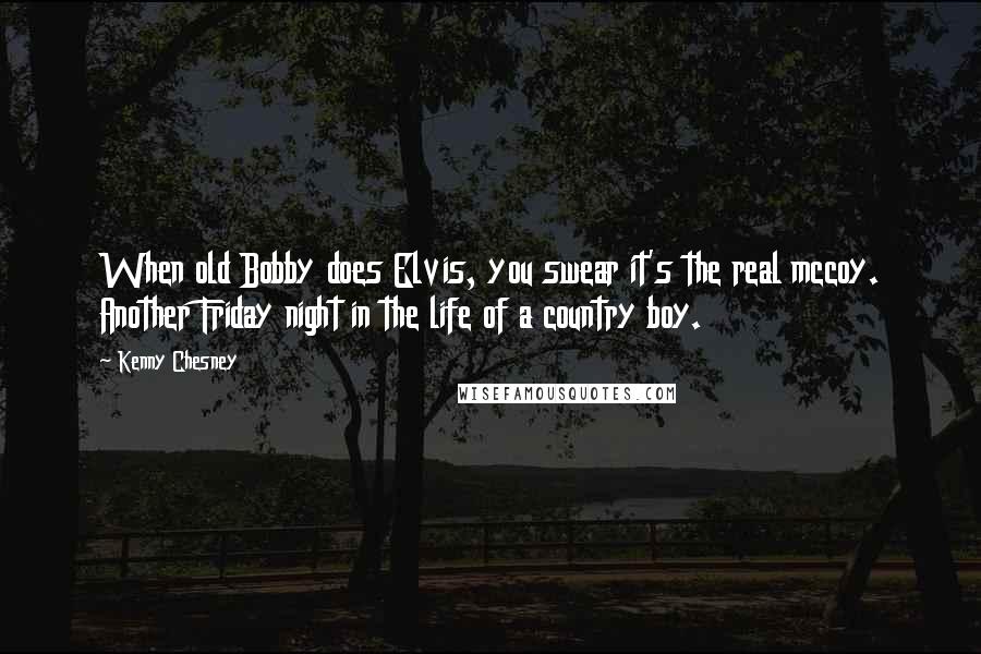 Kenny Chesney Quotes: When old Bobby does Elvis, you swear it's the real mccoy. Another Friday night in the life of a country boy.