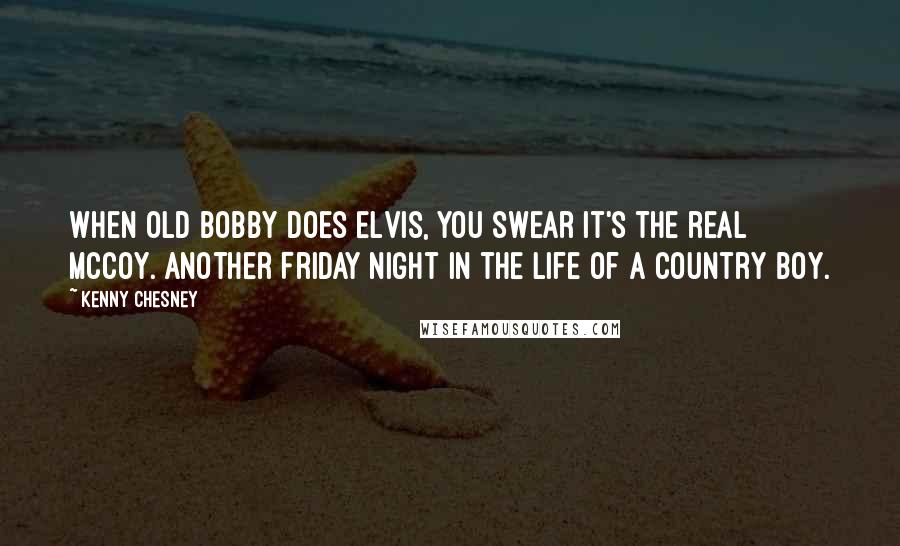 Kenny Chesney Quotes: When old Bobby does Elvis, you swear it's the real mccoy. Another Friday night in the life of a country boy.