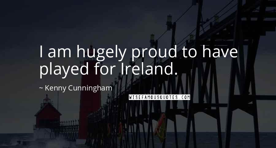 Kenny Cunningham Quotes: I am hugely proud to have played for Ireland.