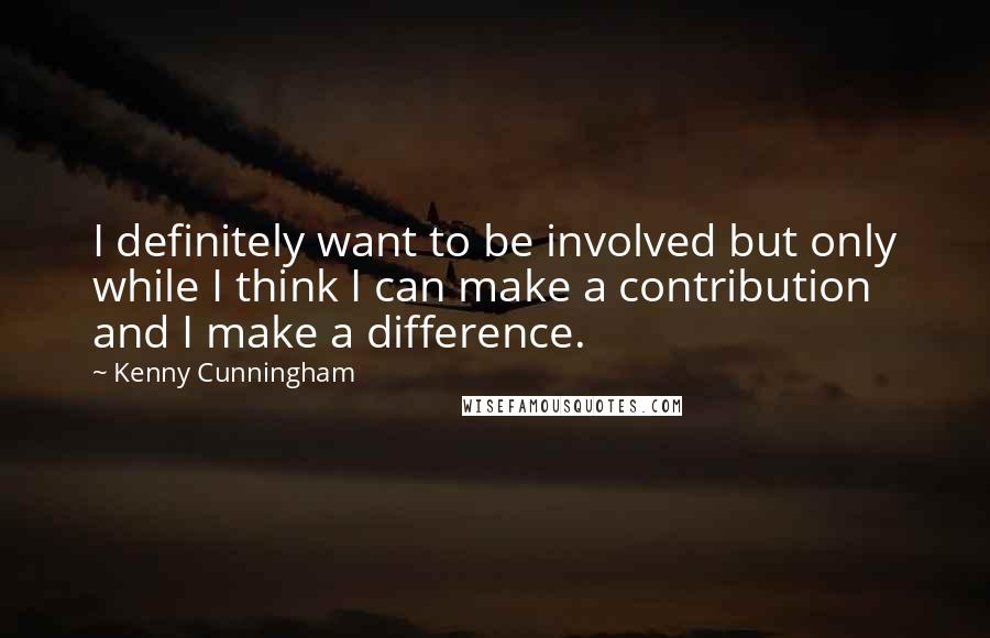 Kenny Cunningham Quotes: I definitely want to be involved but only while I think I can make a contribution and I make a difference.