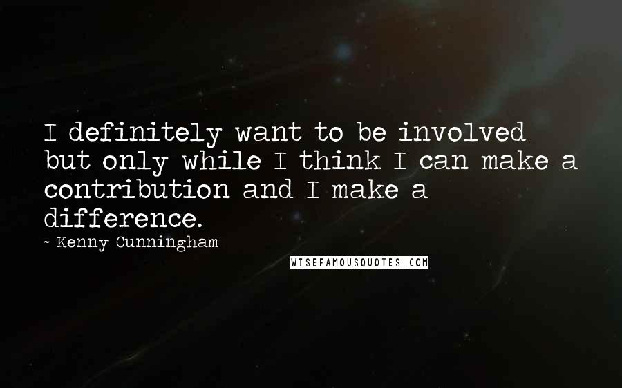 Kenny Cunningham Quotes: I definitely want to be involved but only while I think I can make a contribution and I make a difference.