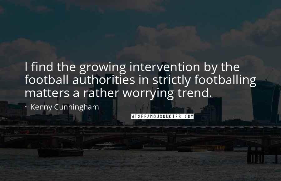 Kenny Cunningham Quotes: I find the growing intervention by the football authorities in strictly footballing matters a rather worrying trend.