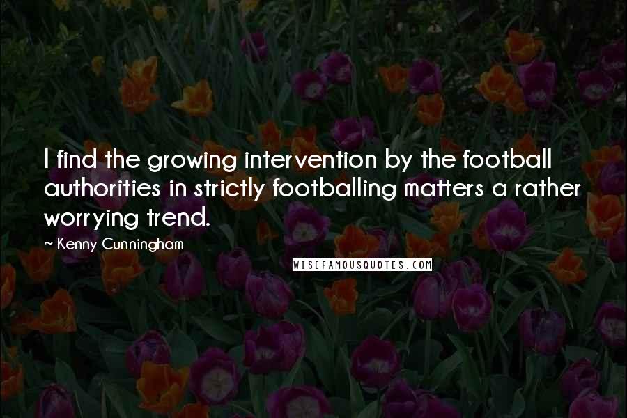 Kenny Cunningham Quotes: I find the growing intervention by the football authorities in strictly footballing matters a rather worrying trend.