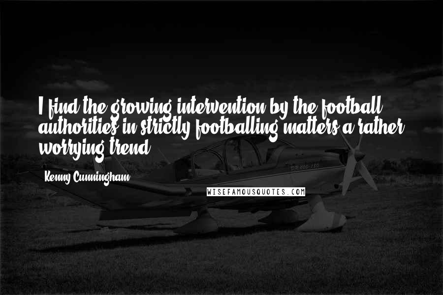 Kenny Cunningham Quotes: I find the growing intervention by the football authorities in strictly footballing matters a rather worrying trend.