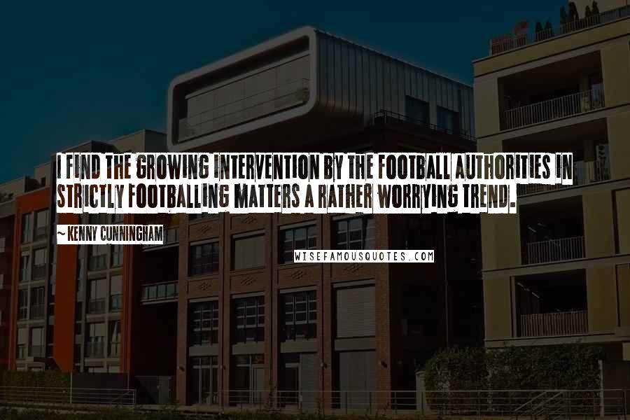 Kenny Cunningham Quotes: I find the growing intervention by the football authorities in strictly footballing matters a rather worrying trend.
