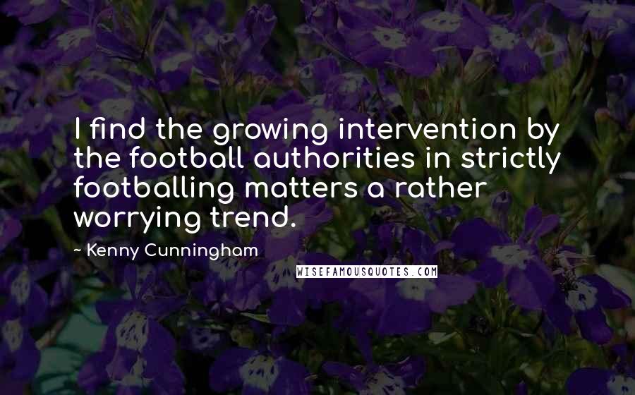 Kenny Cunningham Quotes: I find the growing intervention by the football authorities in strictly footballing matters a rather worrying trend.