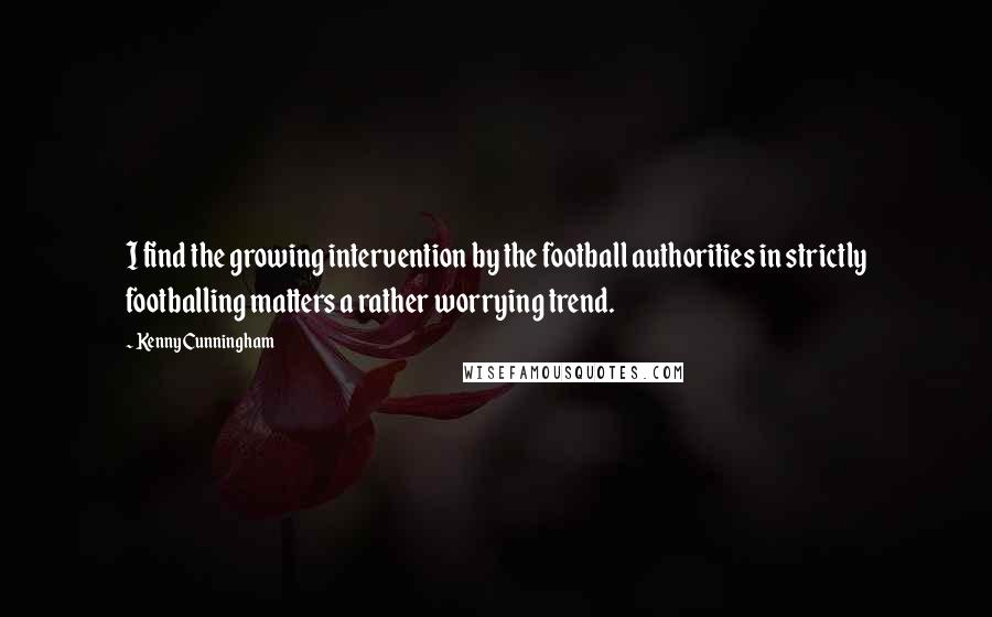 Kenny Cunningham Quotes: I find the growing intervention by the football authorities in strictly footballing matters a rather worrying trend.
