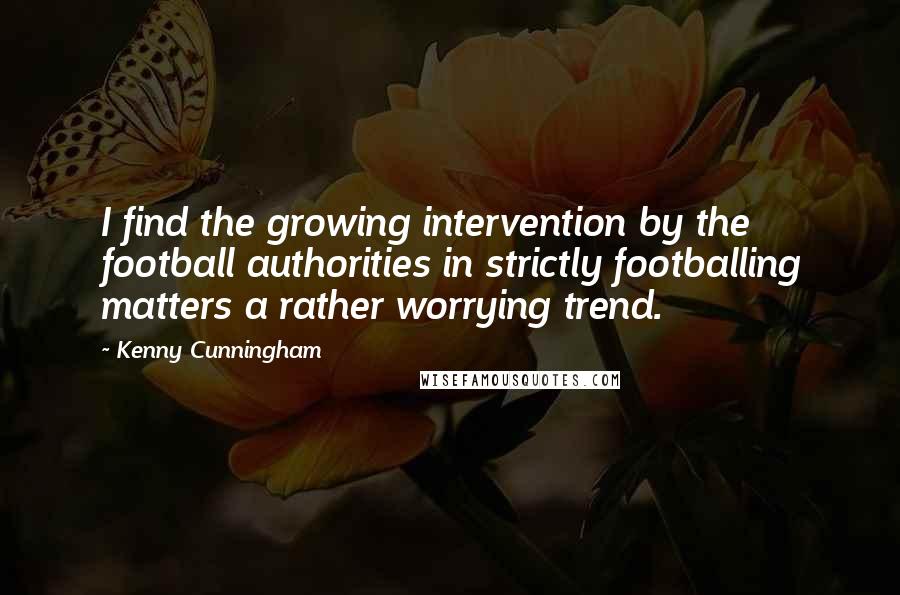 Kenny Cunningham Quotes: I find the growing intervention by the football authorities in strictly footballing matters a rather worrying trend.