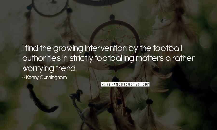 Kenny Cunningham Quotes: I find the growing intervention by the football authorities in strictly footballing matters a rather worrying trend.