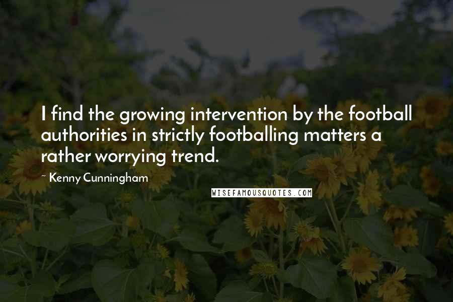 Kenny Cunningham Quotes: I find the growing intervention by the football authorities in strictly footballing matters a rather worrying trend.