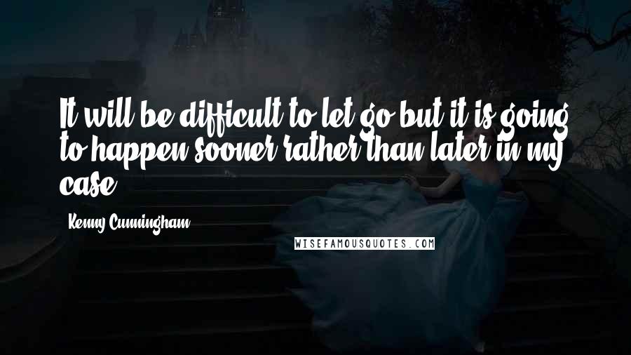 Kenny Cunningham Quotes: It will be difficult to let go but it is going to happen sooner rather than later in my case.