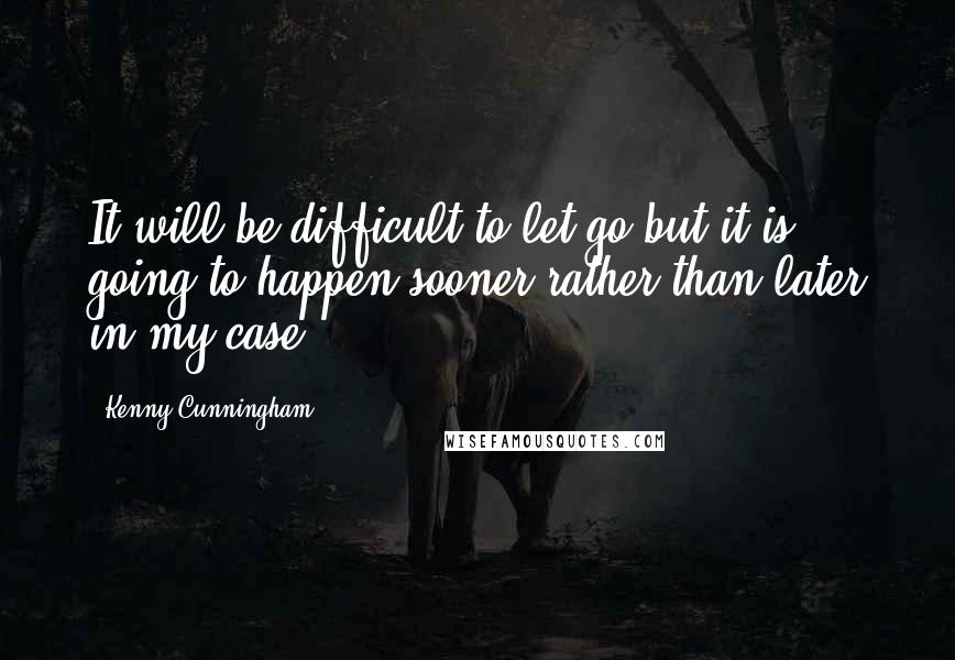 Kenny Cunningham Quotes: It will be difficult to let go but it is going to happen sooner rather than later in my case.