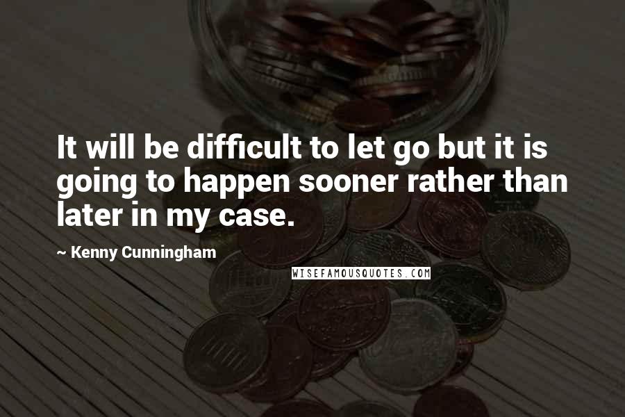 Kenny Cunningham Quotes: It will be difficult to let go but it is going to happen sooner rather than later in my case.