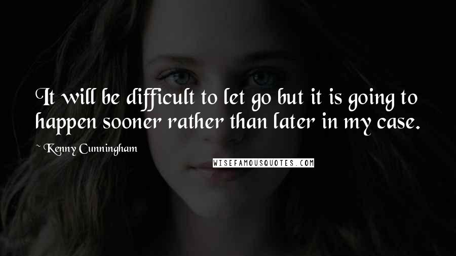 Kenny Cunningham Quotes: It will be difficult to let go but it is going to happen sooner rather than later in my case.