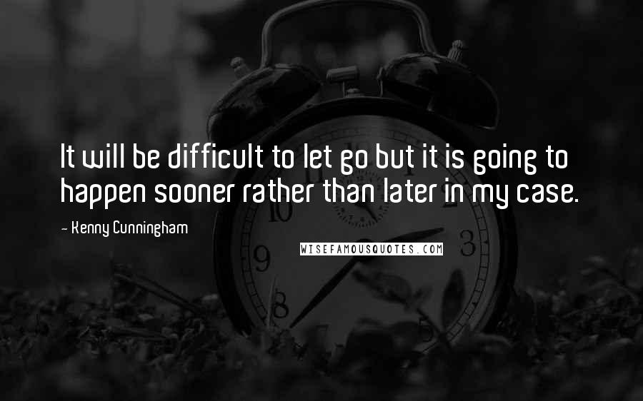 Kenny Cunningham Quotes: It will be difficult to let go but it is going to happen sooner rather than later in my case.